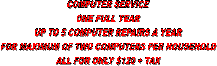 COMPUTER SERVICE
ONE FULL YEAR
UP TO 5 COMPUTER REPAIRS A YEAR
FOR MAXIMUM OF TWO COMPUTERS PER HOUSEHOLD
ALL FOR ONLY $120 + TAX
